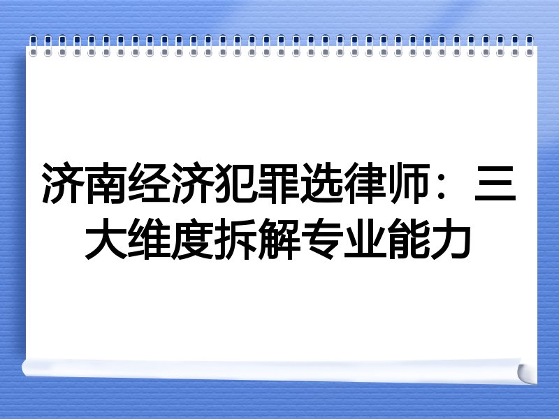 济南经济犯罪选律师：三大维度拆解专业能力