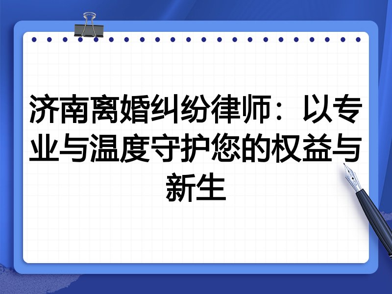 济南离婚纠纷律师:以专业与温度守护您的权益与新生