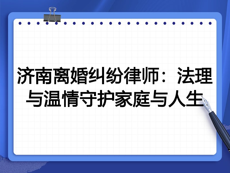 济南离婚纠纷律师:法理与温情守护家庭与人生