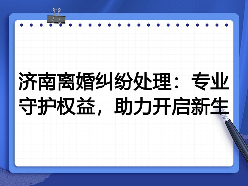 济南离婚纠纷处理:专业守护权益,助力开启新生