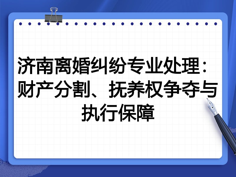 济南离婚纠纷专业处理:财产分割、抚养权争夺与执行保障