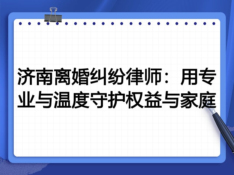 济南离婚纠纷律师:用专业与温度守护权益与家庭