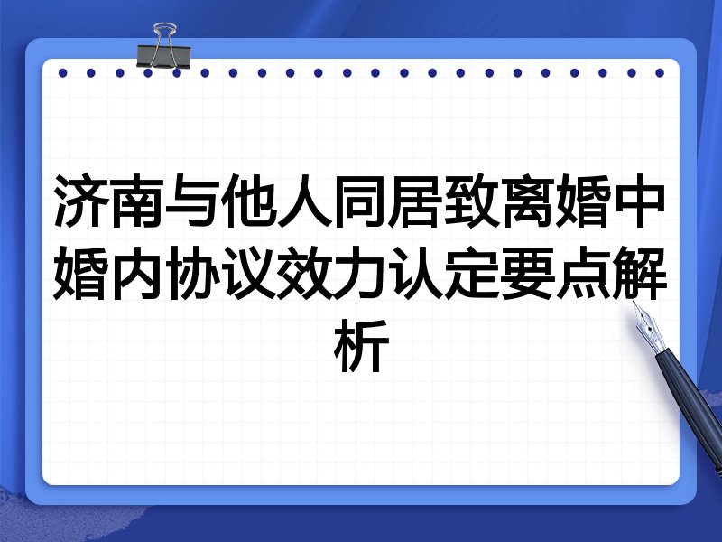 济南与他人同居致离婚中婚内协议效力认定要点解析
