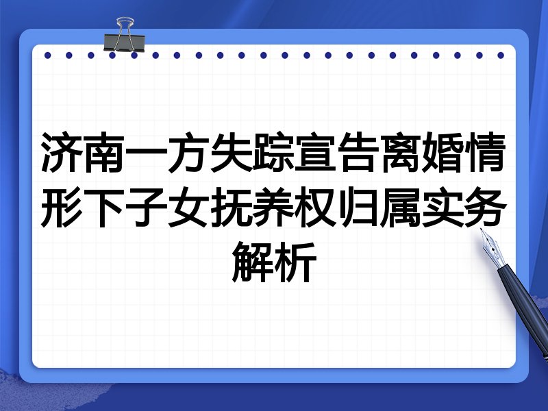 济南一方失踪宣告离婚情形下子女抚养权归属实务解析