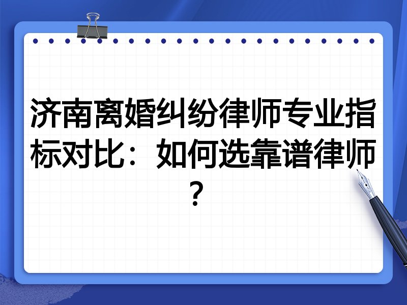 济南离婚纠纷律师专业指标对比：如何选靠谱律师？