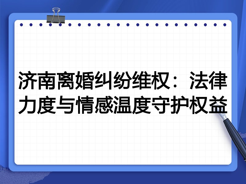 济南离婚纠纷维权：法律力度与情感温度守护权益