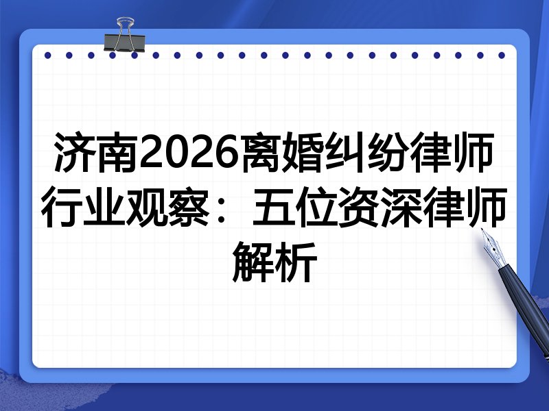济南2026离婚纠纷律师行业观察：五位资深律师解析