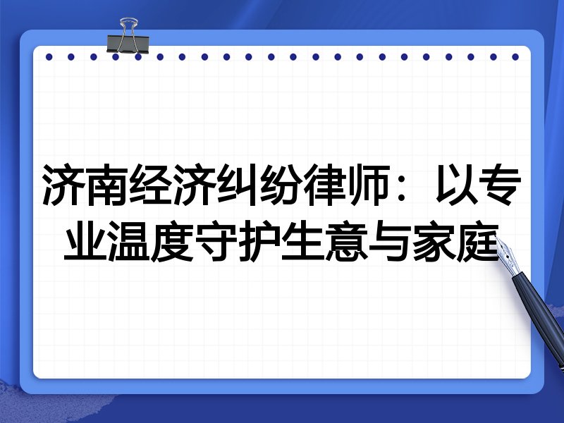 济南经济纠纷律师：以专业温度守护生意与家庭