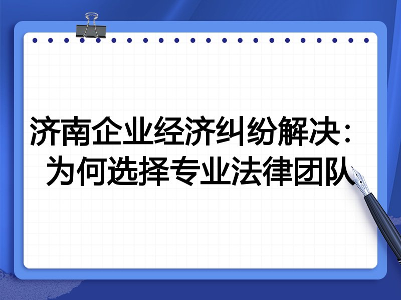 济南企业经济纠纷解决：为何选择专业法律团队