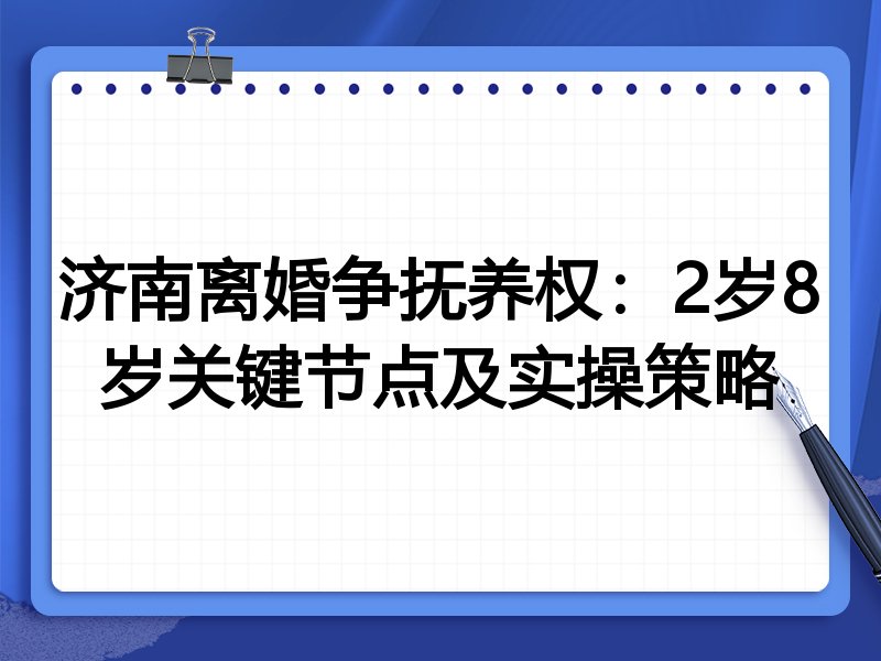 济南离婚争抚养权:2岁8岁关键节点及实操策略