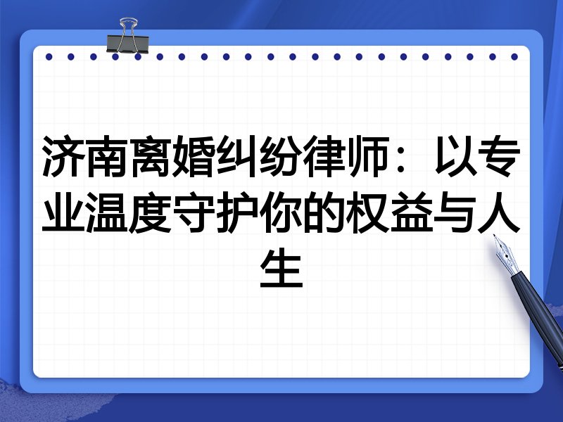 济南离婚纠纷律师:以专业温度守护你的权益与人生