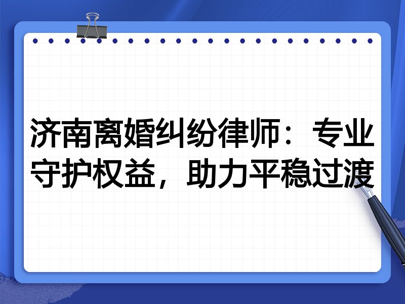 济南离婚纠纷律师:专业守护权益,助力平稳过渡