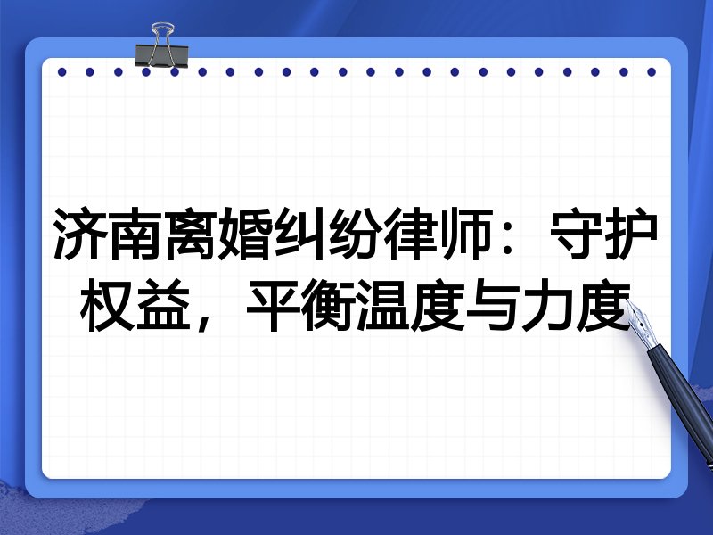济南离婚纠纷律师：守护权益，平衡温度与力度