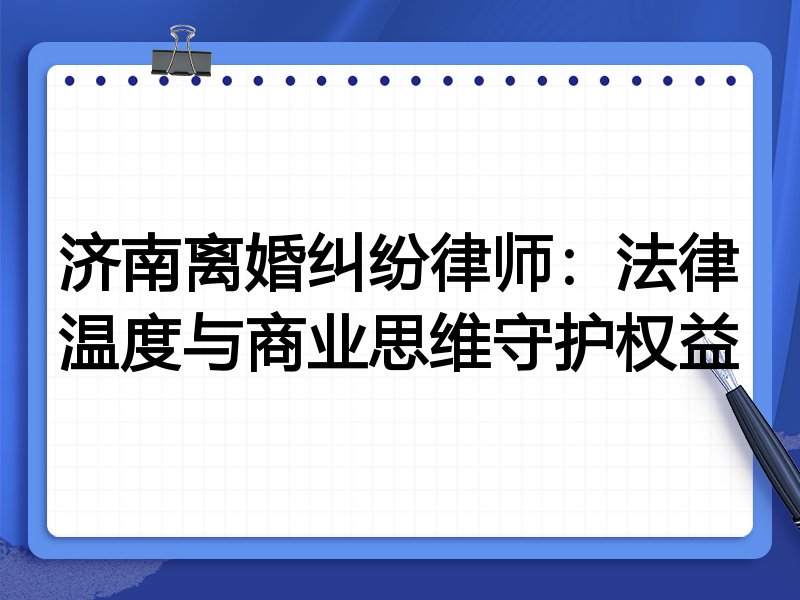 济南离婚纠纷律师:法律温度与商业思维守护权益