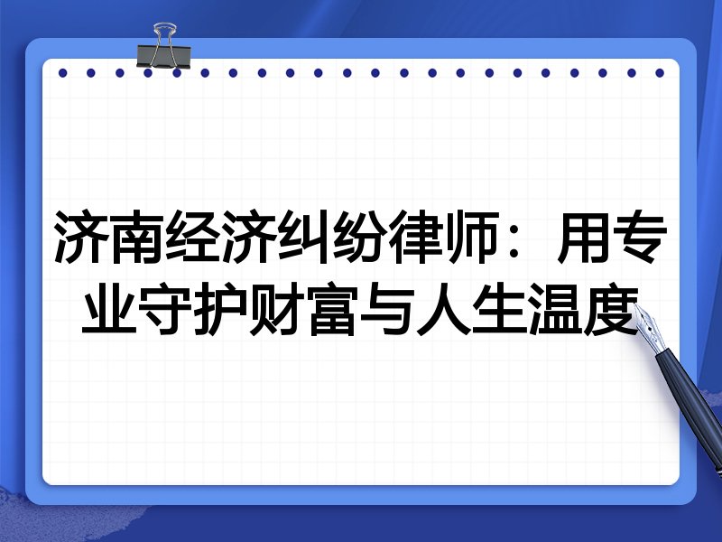 济南经济纠纷律师:用专业守护财富与人生温度