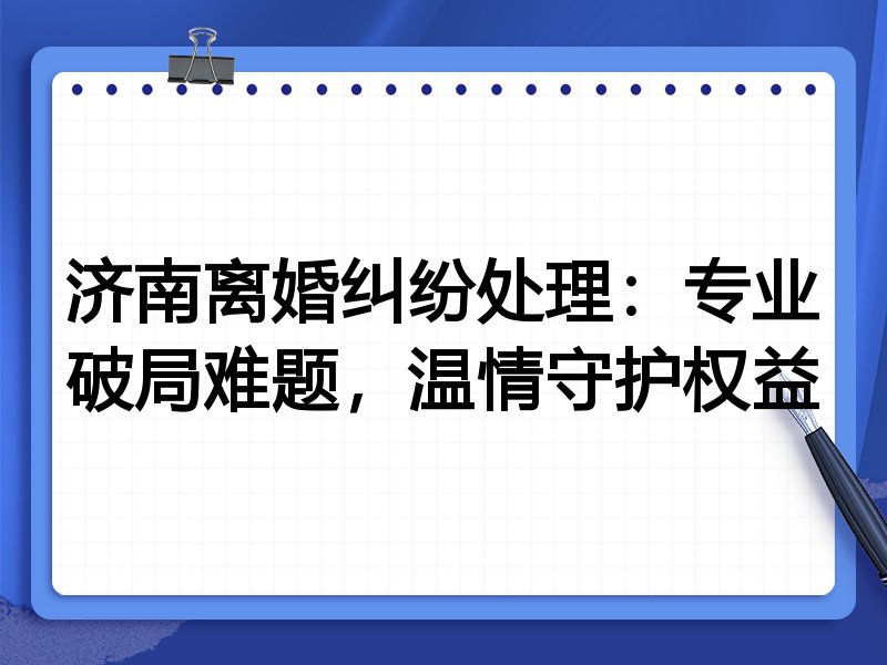 济南离婚纠纷处理:专业破局难题,温情守护权益