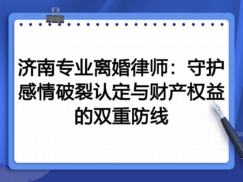 济南专业离婚律师：守护感情破裂认定与财产权益的双重防线