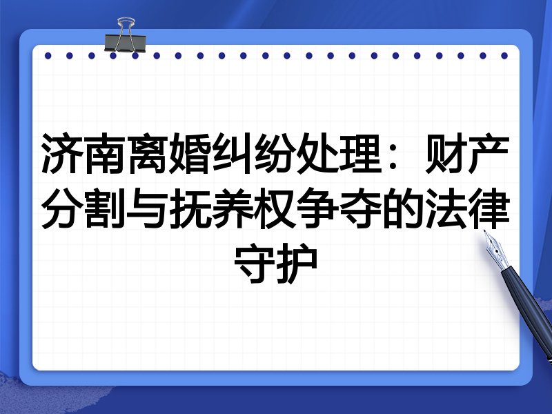 济南离婚纠纷处理:财产分割与抚养权争夺的法律守护