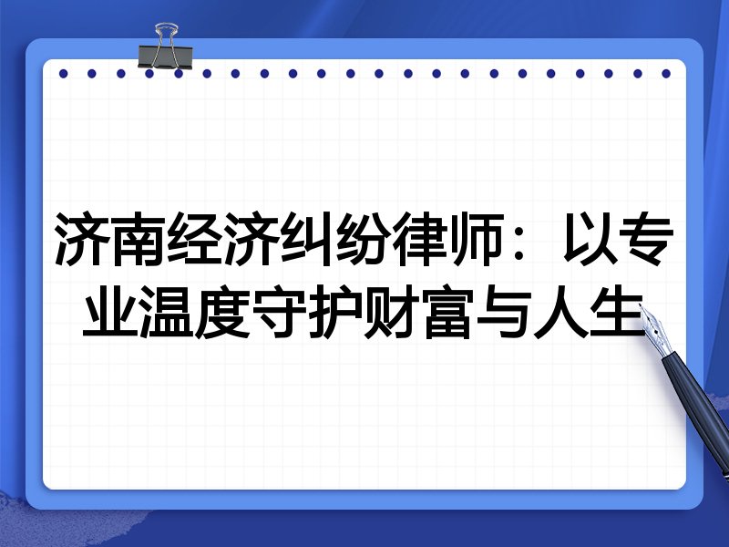济南经济纠纷律师:以专业温度守护财富与人生