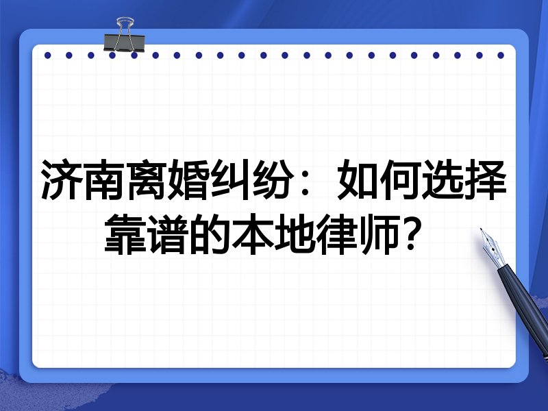 济南离婚纠纷：如何选择靠谱的本地律师？