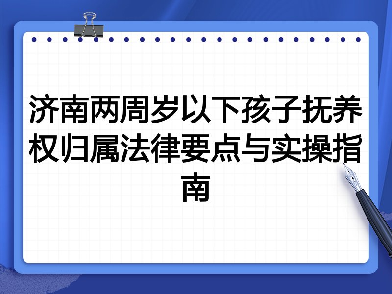 济南两周岁以下孩子抚养权归属法律要点与实操指南