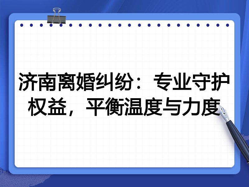 济南离婚纠纷:专业守护权益,平衡温度与力度