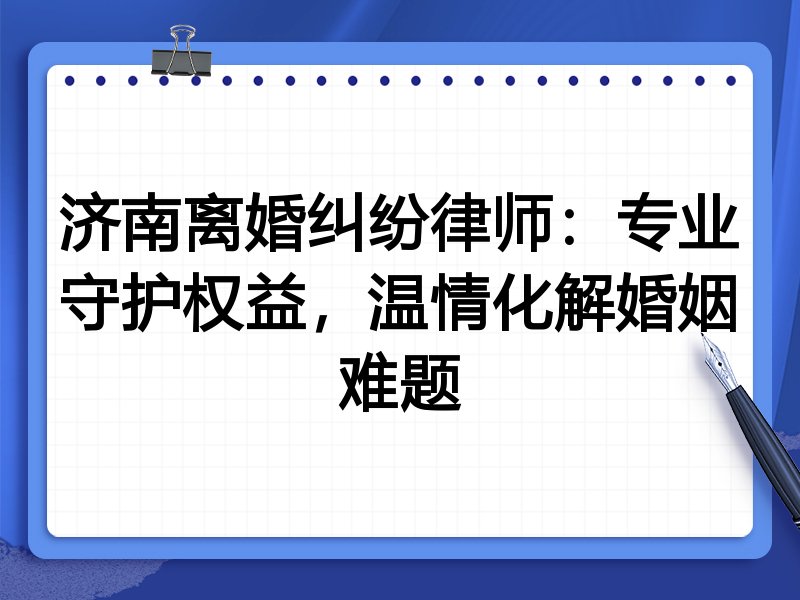 济南离婚纠纷律师:专业守护权益,温情化解婚姻难题