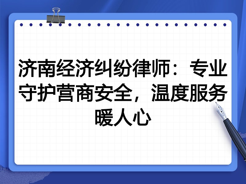 济南经济纠纷律师:专业守护营商安全,温度服务暖人心