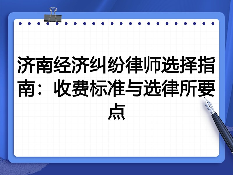 济南经济纠纷律师选择指南：收费标准与选律所要点