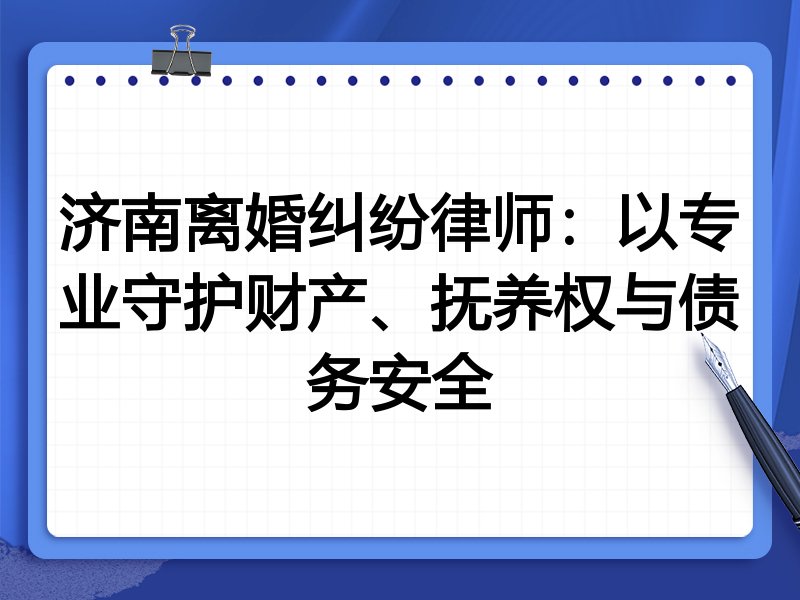 济南离婚纠纷律师:以专业守护财产、抚养权与债务安全