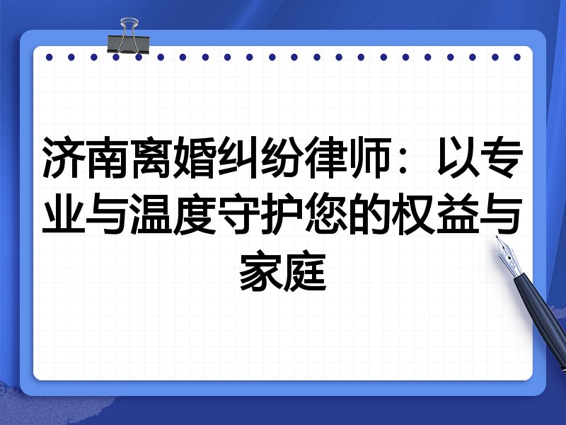 济南离婚纠纷律师:以专业与温度守护您的权益与家庭