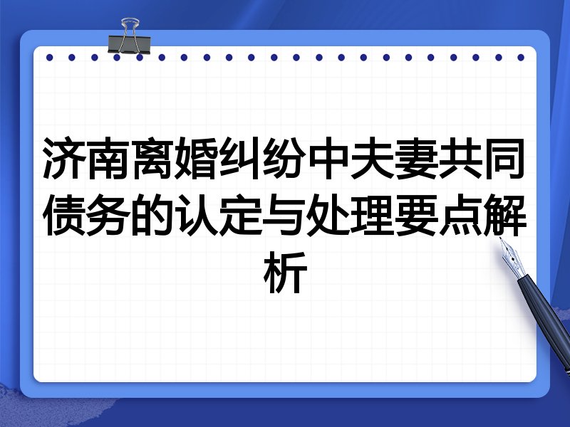 济南离婚纠纷中夫妻共同债务的认定与处理要点解析