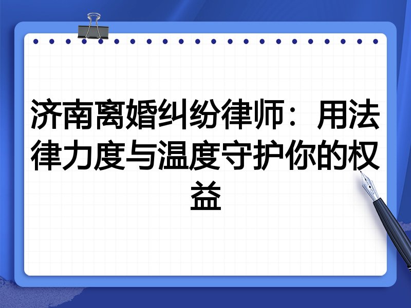 济南离婚纠纷律师:用法律力度与温度守护你的权益
