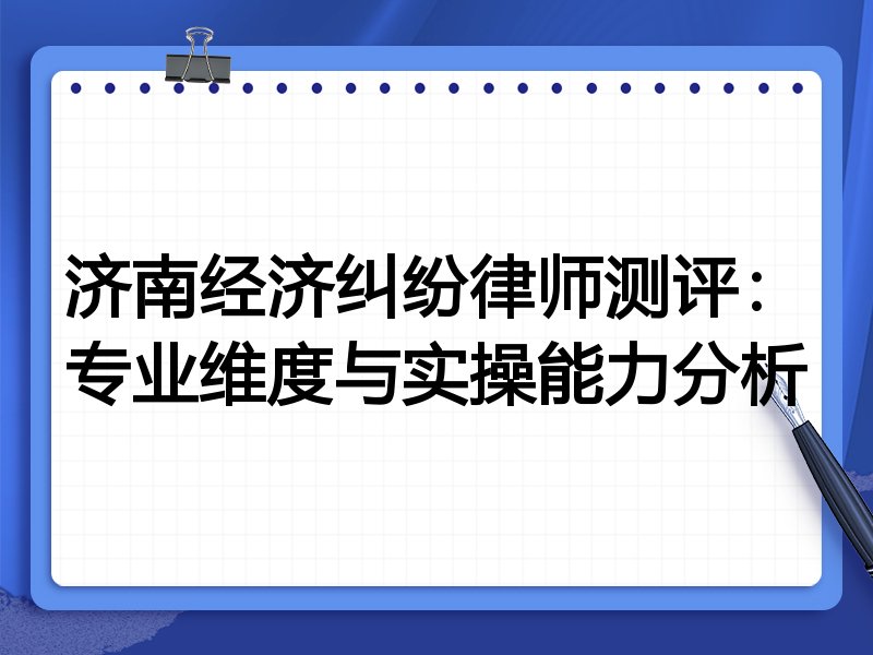 济南经济纠纷律师测评:专业维度与实操能力分析