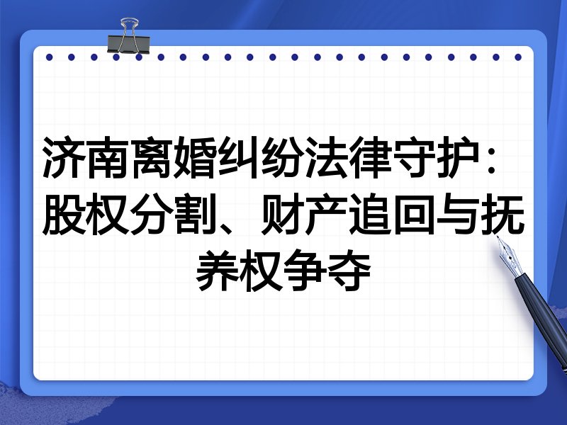 济南离婚纠纷法律守护:股权分割、财产追回与抚养权争夺