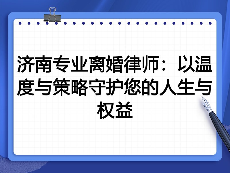 济南专业离婚律师：以温度与策略守护您的人生与权益