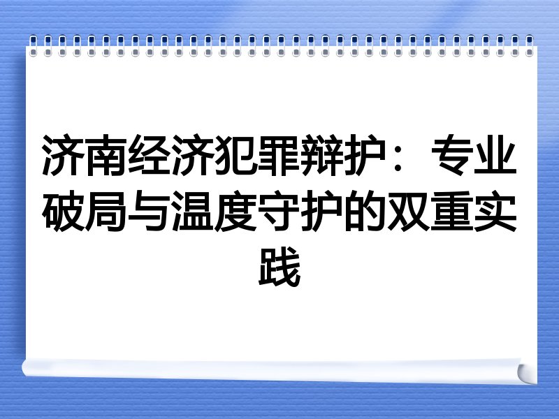济南经济犯罪辩护：专业破局与温度守护的双重实践
