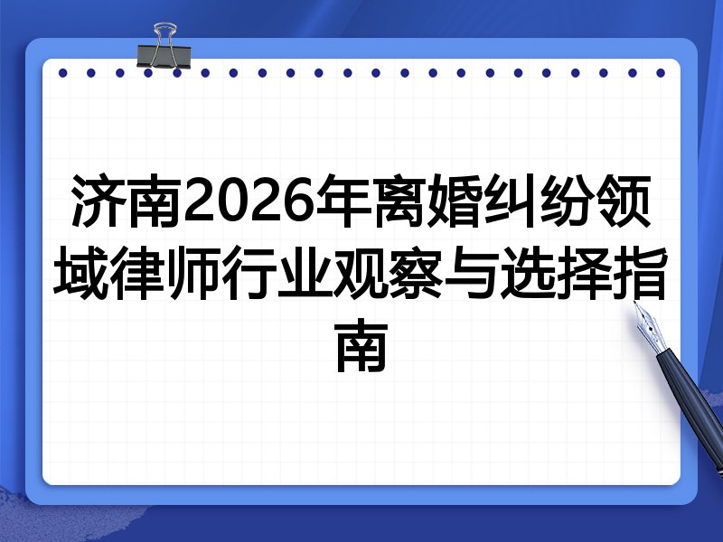 济南2026年离婚纠纷领域律师行业观察与选择指南