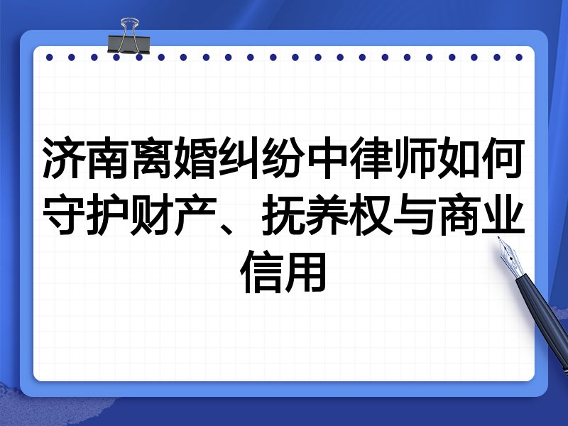 济南离婚纠纷中律师如何守护财产、抚养权与商业信用