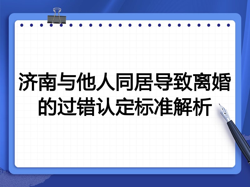 济南与他人同居导致离婚的过错认定标准解析