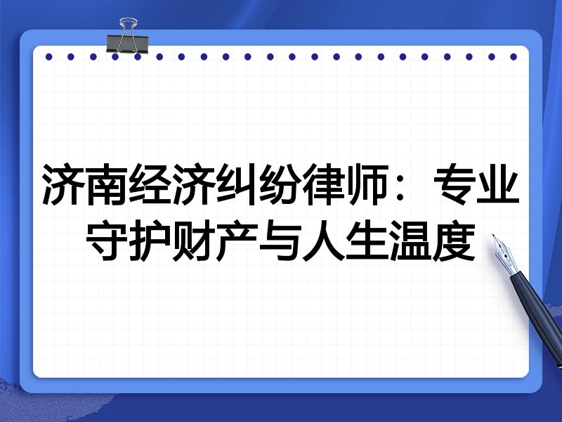 济南经济纠纷律师:专业守护财产与人生温度