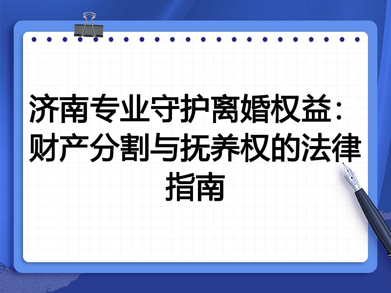 济南专业守护离婚权益：财产分割与抚养权的法律指南