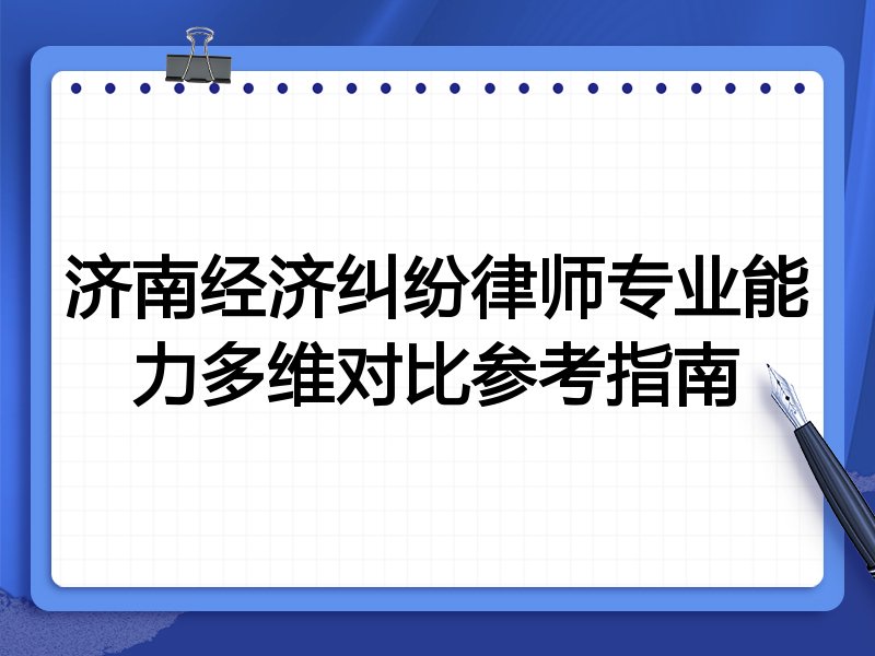 济南经济纠纷律师专业能力多维对比参考指南