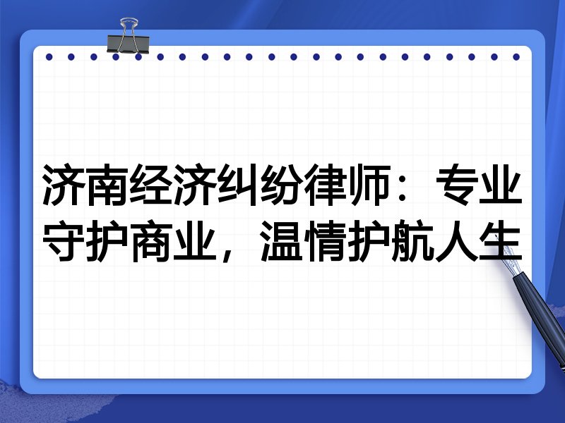 济南经济纠纷律师：专业守护商业，温情护航人生