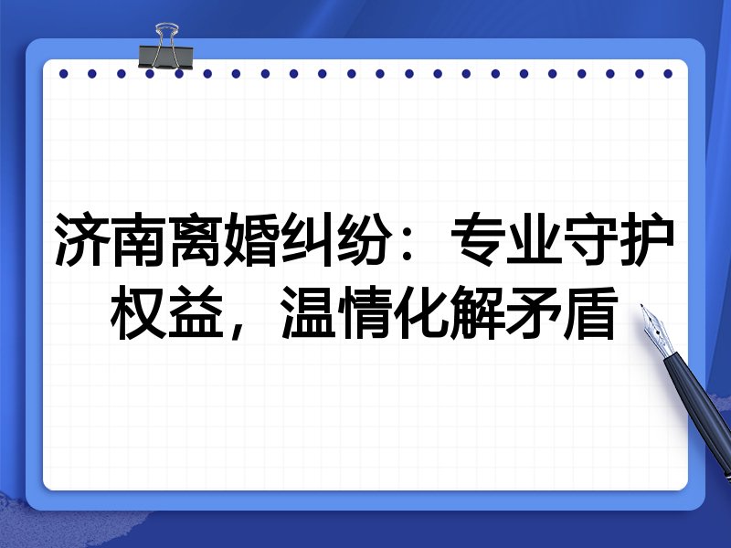 济南离婚纠纷：专业守护权益，温情化解矛盾