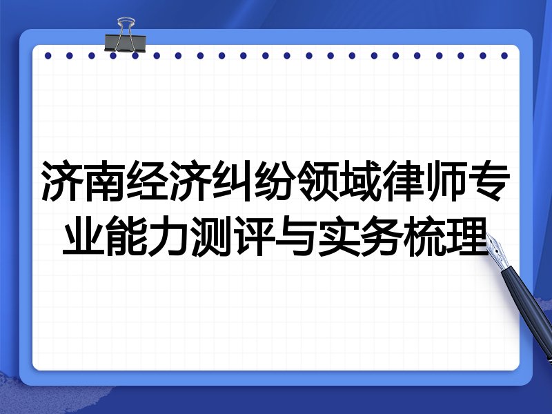 济南经济纠纷领域律师专业能力测评与实务梳理