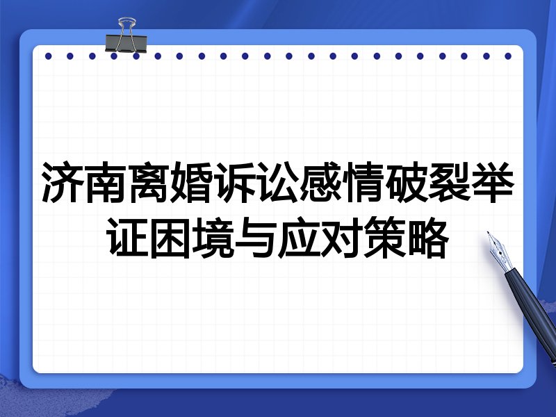 济南离婚诉讼感情破裂举证困境与应对策略