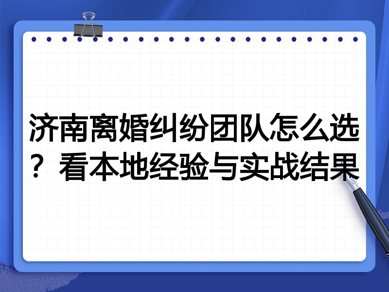 济南离婚纠纷团队怎么选？看本地经验与实战结果