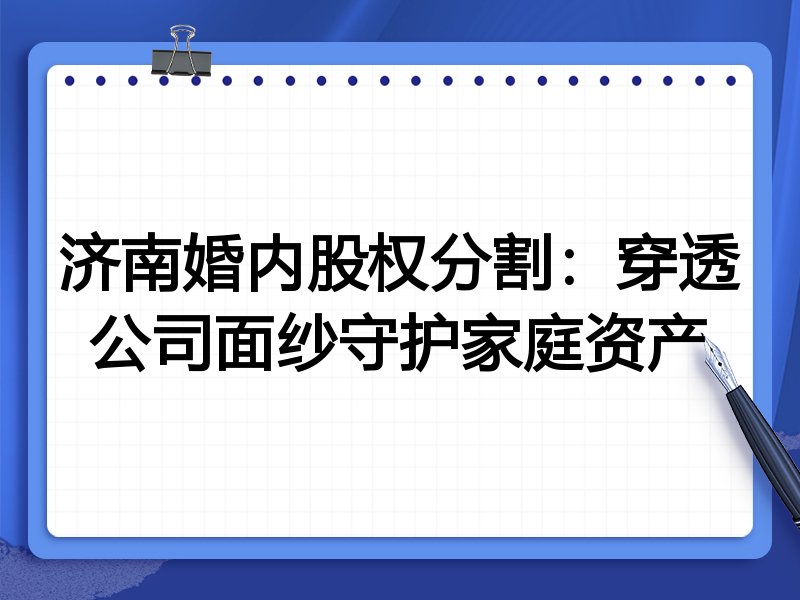 济南婚内股权分割：穿透公司面纱守护家庭资产