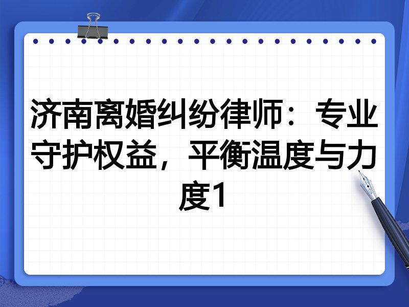济南离婚纠纷律师:专业守护权益,平衡温度与力度1